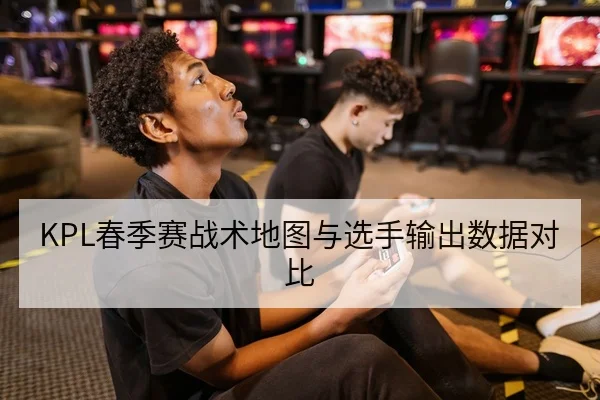 KPL春季赛战术地图与选手输出数据对比